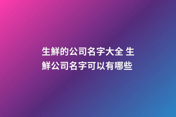 生鮮的公司名字大全 生鮮公司名字可以有哪些-第1張-公司起名-玄機派